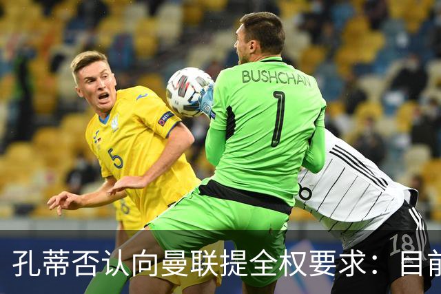 孔蒂否认向曼联提全权要求：目前没有深入谈判